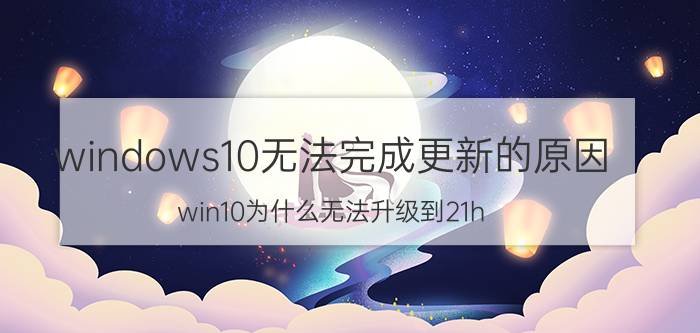 windows10无法完成更新的原因 win10为什么无法升级到21h？